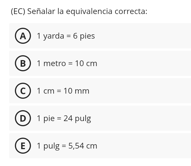 (EC) Señalar la equivalencia correcta:
A  1 yarda =6 pies
B 1 metro =10cm
C 1cm=10mm
1 pie =24 pulg
E 1 pulg =5,54cm