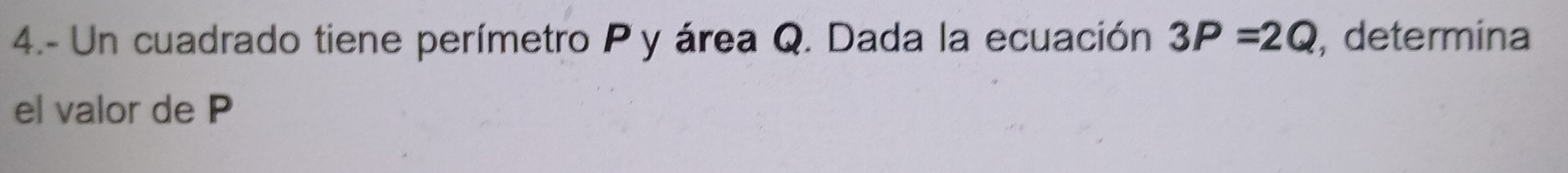 4.- Un cuadrado tiene perímetro P y área Q. Dada la ecuación 3P=2Q , determina 
el valor de P
