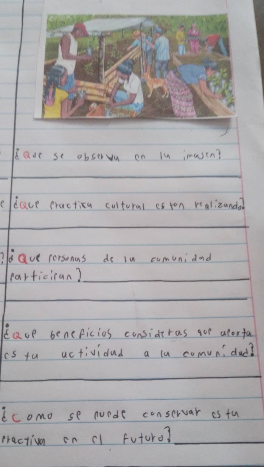 lave se observu on lu imasen? 
_ 
cllace cractica cultural cs ton realizanda? 
_ 
?dQue personas do in comunidad 
particican?_ 
_ 
Eacp beneficios considiras goe aeorfa 
is tu actividad a la comun, dad? 
_ 
dcomo se nurde conservar is fu 
practivn on cl futuro?_