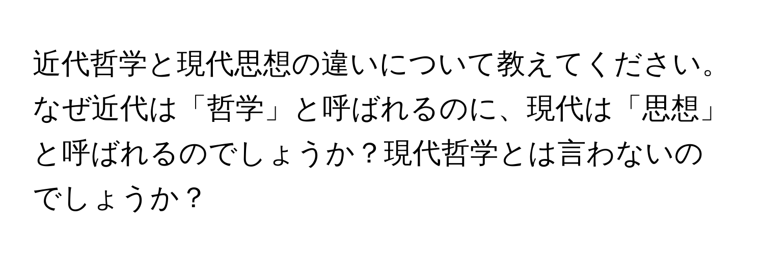 近代哲学と現代思想の違いについて教えてください。なぜ近代は「哲学」と呼ばれるのに、現代は「思想」と呼ばれるのでしょうか？現代哲学とは言わないのでしょうか？