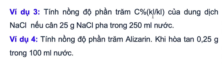 Ví dụ 3: Tính nồng độ phần trăm C%(k!/kl) của dung dịch 
NaCl nếu cân 25 g NaCl pha trong 250 ml nước. 
Ví dụ 4: Tính nồng độ phần trăm Alizarin. Khi hòa tan 0,25 g
trong 100 ml nước.