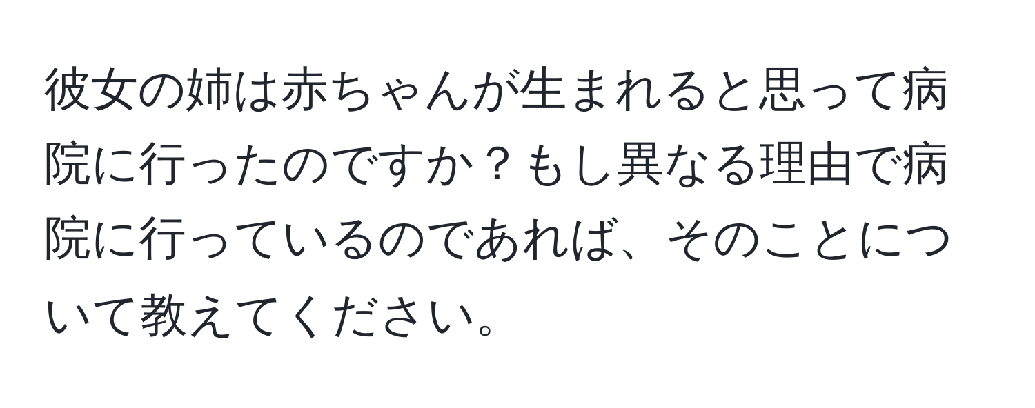 彼女の姉は赤ちゃんが生まれると思って病院に行ったのですか？もし異なる理由で病院に行っているのであれば、そのことについて教えてください。