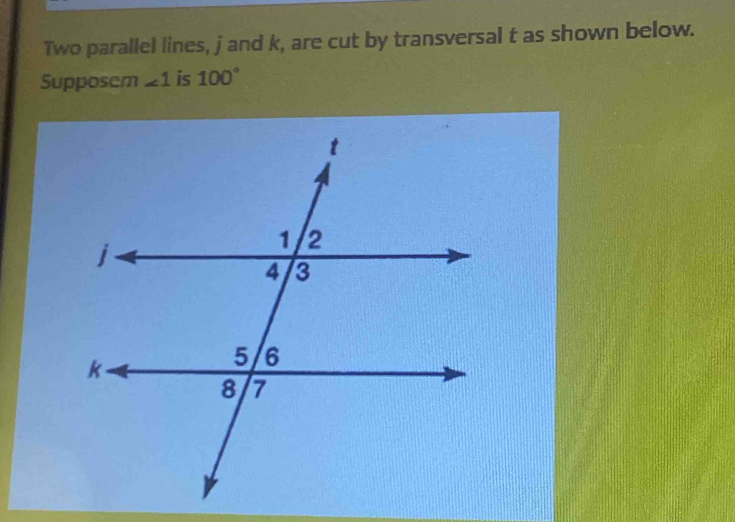 Two parallel lines, j and k, are cut by transversal t as shown below. 
Supposem ∠ 1 is 100°