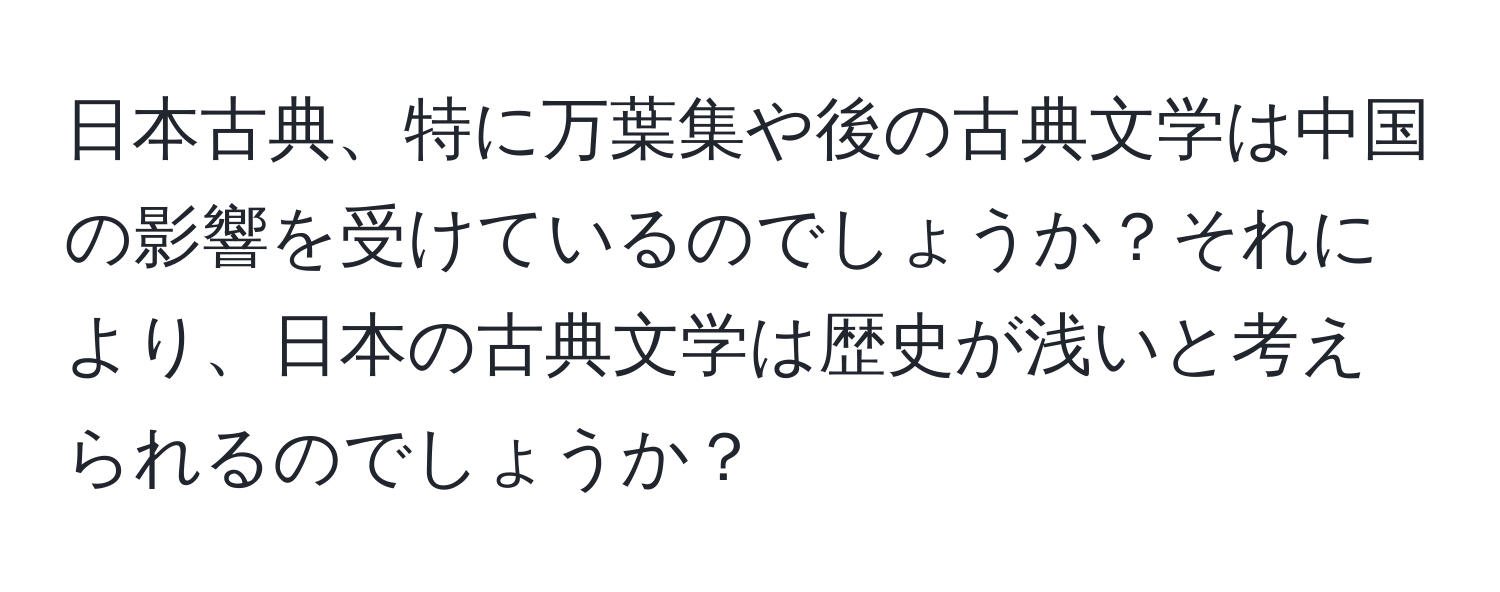 日本古典、特に万葉集や後の古典文学は中国の影響を受けているのでしょうか？それにより、日本の古典文学は歴史が浅いと考えられるのでしょうか？