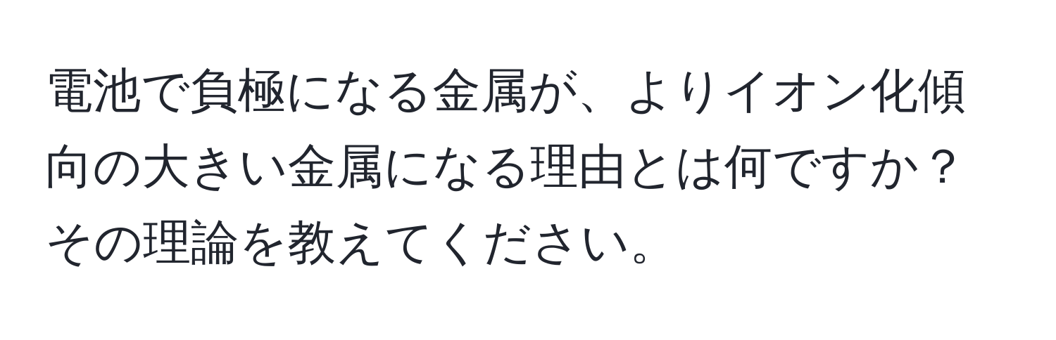 電池で負極になる金属が、よりイオン化傾向の大きい金属になる理由とは何ですか？その理論を教えてください。