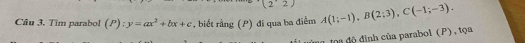 (2· 2)
Câu 3. Tìm parabol (P):y=ax^2+bx+c , biết rằng (P) đi qua ba điểm A(1;-1), B(2;3), C(-1;-3). 
đ ộ độ đinh của parabol (P) , tọa