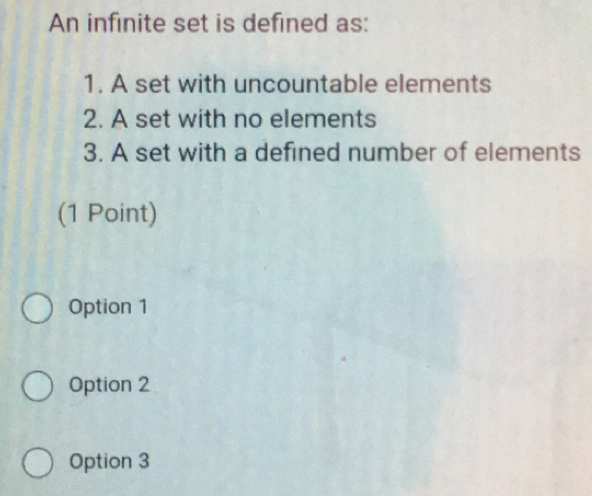 An infinite set is defined as:
1. A set with uncountable elements
2. A set with no elements
3. A set with a defined number of elements
(1 Point)
Option 1
Option 2
Option 3