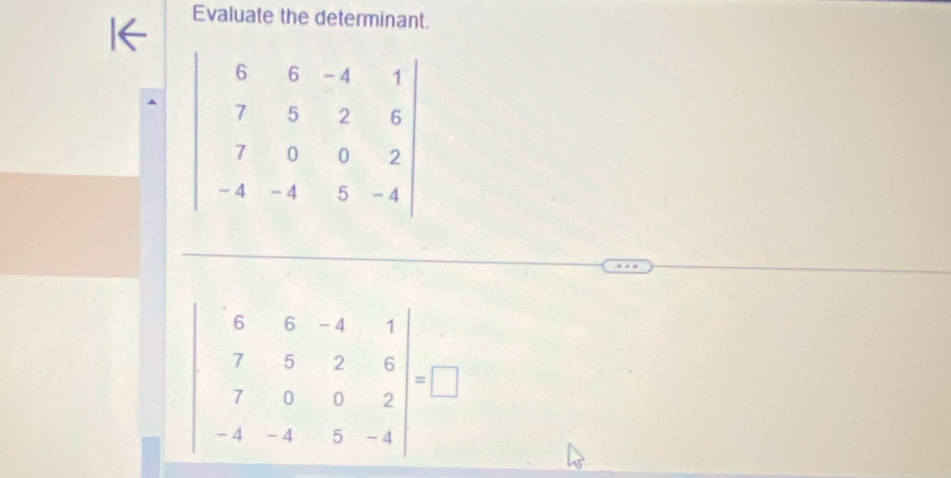 Evaluate the determinant.
beginvmatrix 6&6&-4&1 7&5&2&6 7&0&0&2 -4&-4&5&-4endvmatrix =□