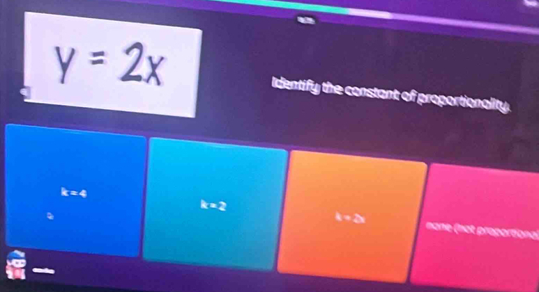 Identify the constant of proportionality.
k=2
k=2x
k=4 nane (not proportiona)