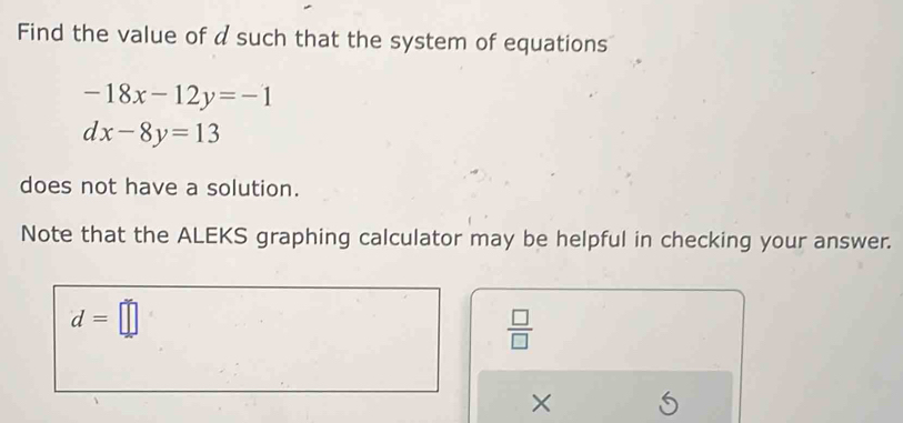 Find the value of a such that the system of equations
-18x-12y=-1
dx-8y=13
does not have a solution. 
Note that the ALEKS graphing calculator may be helpful in checking your answer.
d=□
 □ /□  
×