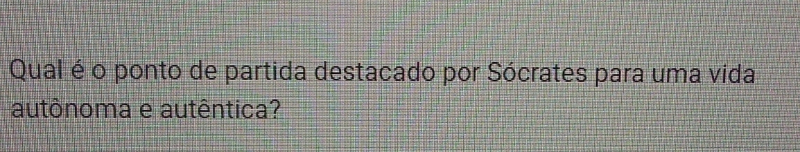 Qual é o ponto de partida destacado por Sócrates para uma vida 
autônoma e autêntica?