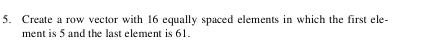 Create a row vector with 16 equally spaced elements in which the first ele- 
ment is 5 and the last element is 61.