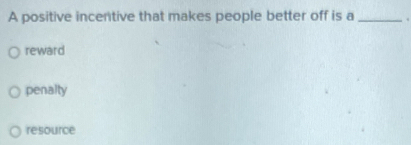 A positive incentive that makes people better off is a_
reward
penalty
resource