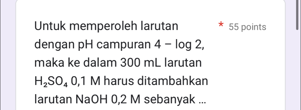 Untuk memperoleh larutan 55 points 
dengan pH campuran 4-log 2, 
maka ke dalam 300 mL larutan
H_2SO_40,1 M harus ditambahkan 
larutan NaOH 0,2 M sebanyak ...