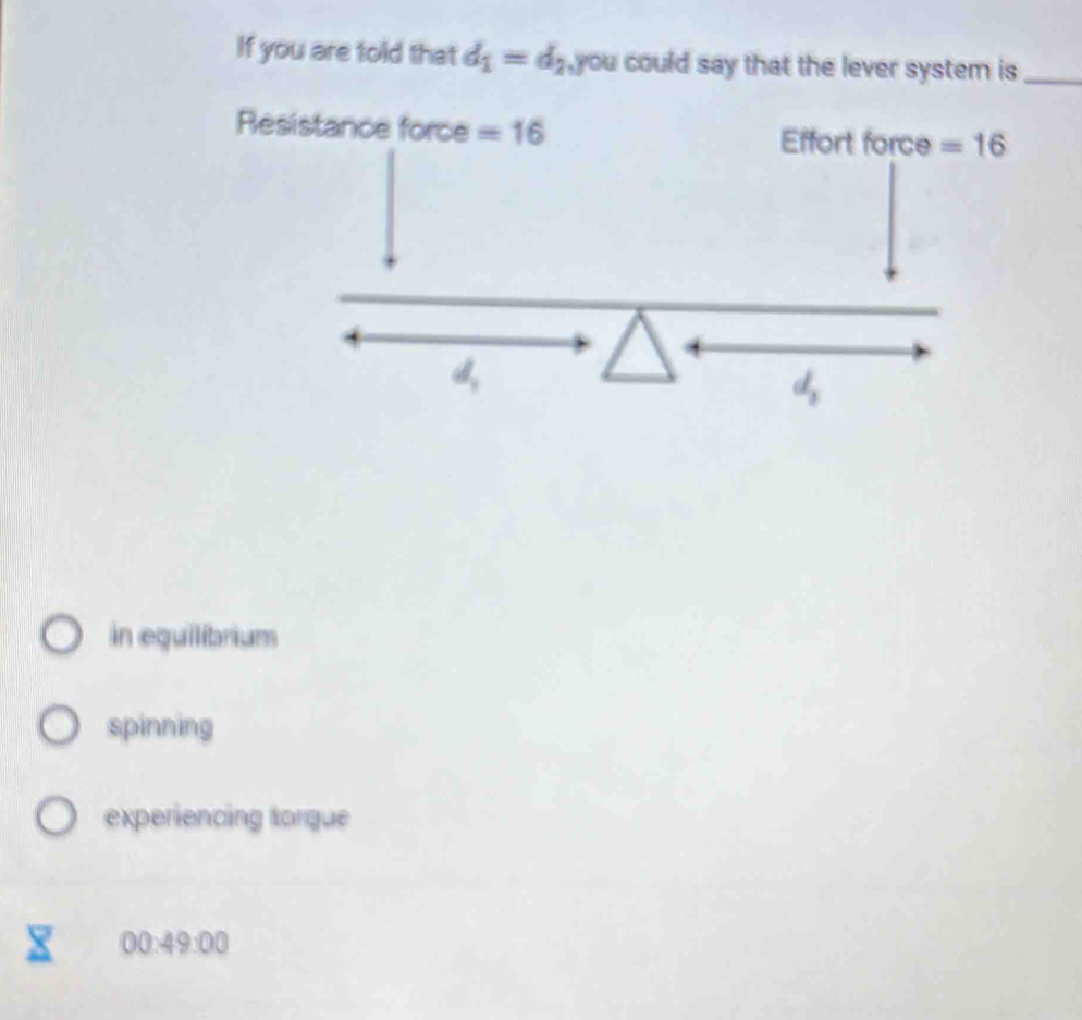 If you are told that d_1=d_2 ,you could say that the lever system is_
Re
4
in equilibrium
spinning
experiencing torque
00:49:00