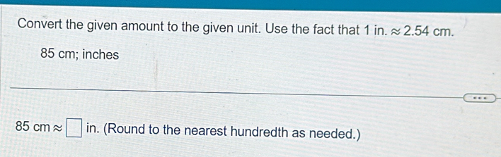 Convert the given amount to the given unit. Use the fact that 1in.approx 2.54cm.
85 cm; inches
85cmapprox □ in. . (Round to the nearest hundredth as needed.)