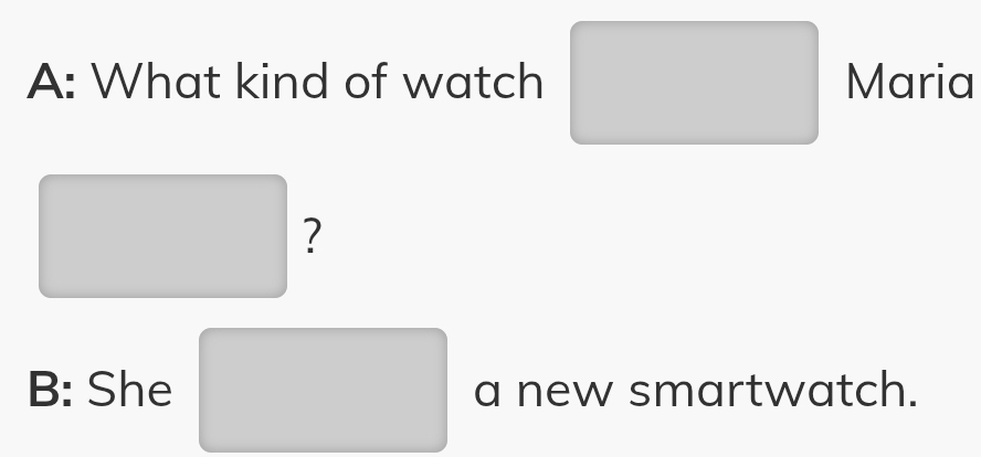 A: What kind of watch Maria 
? 
B: She a new smartwatch.