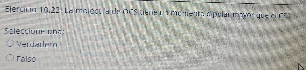 Ejercicio 10.22: La molécula de OCS tiene un momento dipolar mayor que el CS2
Seleccione una:
Verdadero
Falso