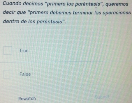 Cuando decimos "primero los paréntesis", queremos
decir que "primero debemos terminar las operaciones
dentro de los paréntesis".
True
False
Rewatch Submit