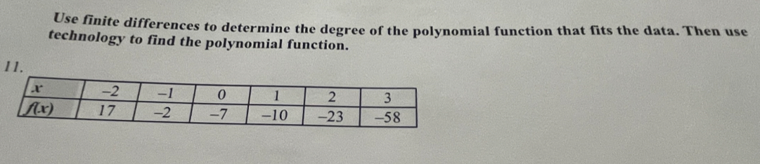 Use finite differences to determine the degree of the polynomial function that fits the data. Then use
technology to find the polynomial function.
1