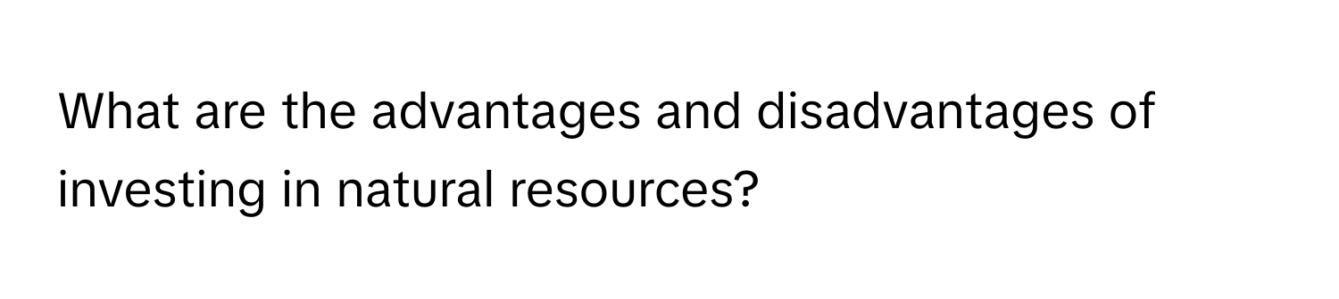 What are the advantages and disadvantages of investing in natural resources?