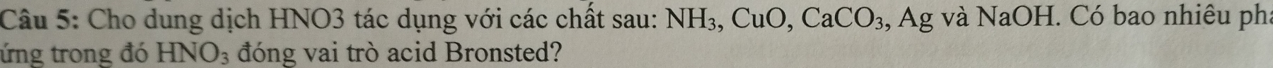 Cho dung dịch HNO3 tác dụng với các chất sau: NH_3, CuO, CaCO_3, :, Ag và NaOH. Có bao nhiêu phi 
ứng trong đó HNO_3 đóng vai trò acid Bronsted?