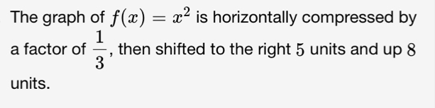 The graph of f(x)=x^2 is horizontally compressed by 
a factor of  1/3  , then shifted to the right 5 units and up 8
units.