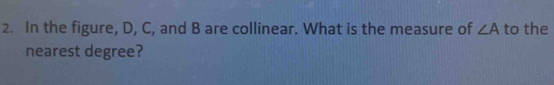 In the figure, D, C, and B are collinear. What is the measure of ∠ A to the 
nearest degree?