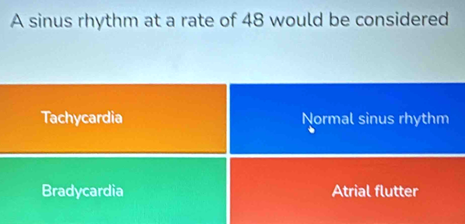A sinus rhythm at a rate of 48 would be considered
Tachycardia Normal sinus rhythm
Bradycardia Atrial flutter