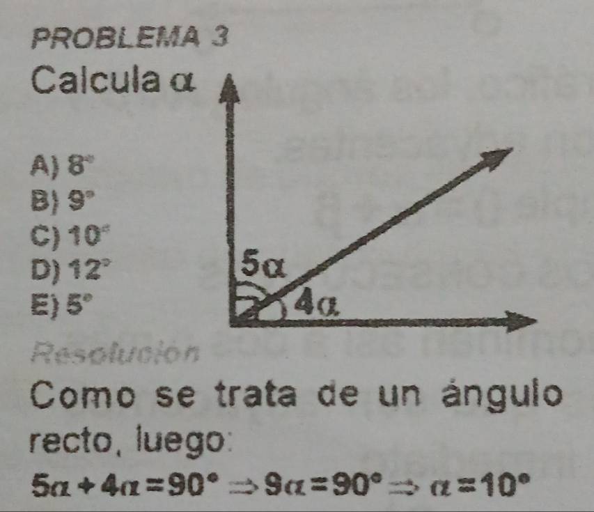 PROBLEMA 3
Calcula α
A) 8°
B) 9°
C) 10°
D) 12°
E) 5°
Resolución
Como se trata de un ángulo
recto, luego:
5alpha +4alpha =90°Rightarrow 9alpha =90° a=10°