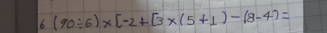 6 (90/ 6)* [-2+[3* (5+1)-(8-4)=