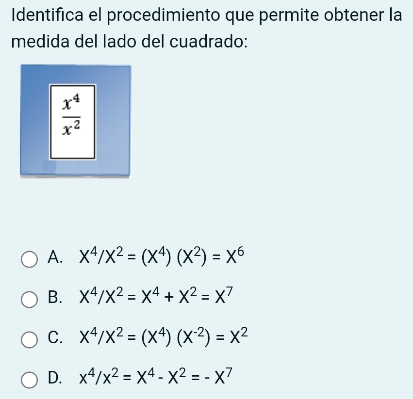 Identifica el procedimiento que permite obtener la
medida del lado del cuadrado:
A. X^4/X^2=(X^4)(X^2)=X^6
B. X^4/X^2=X^4+X^2=X^7
C. X^4/X^2=(X^4)(X^(-2))=X^2
D. x^4/x^2=X^4-X^2=-X^7