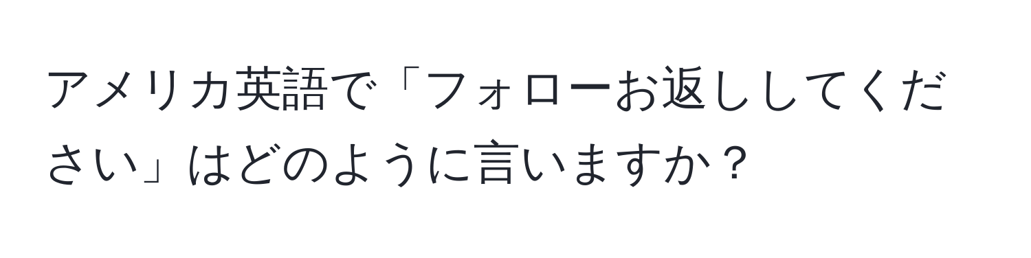 アメリカ英語で「フォローお返ししてください」はどのように言いますか？