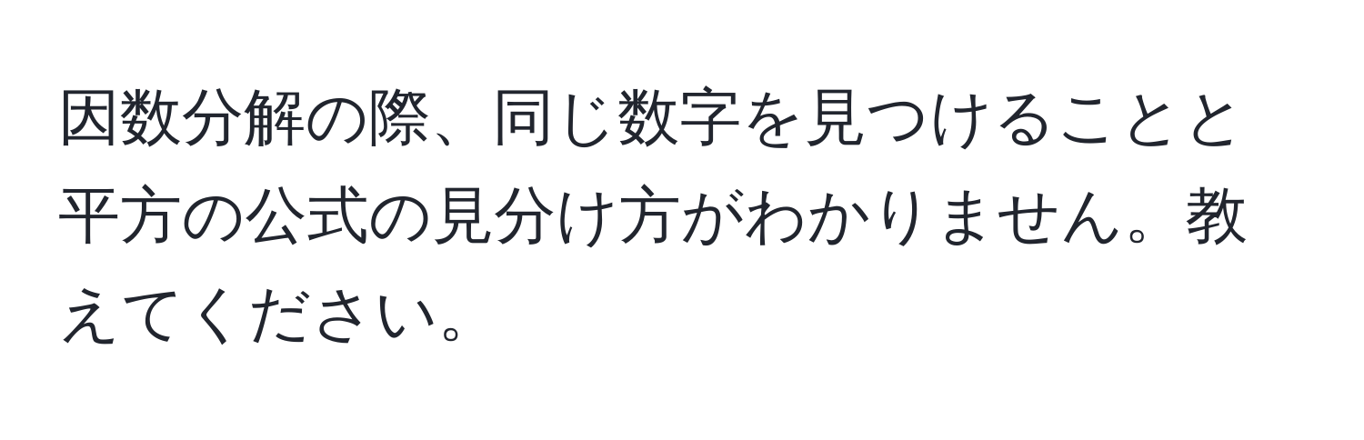 因数分解の際、同じ数字を見つけることと平方の公式の見分け方がわかりません。教えてください。