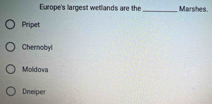 Europe's largest wetlands are the _Marshes.
Pripet
Chernobyl
Moldova
Dneiper