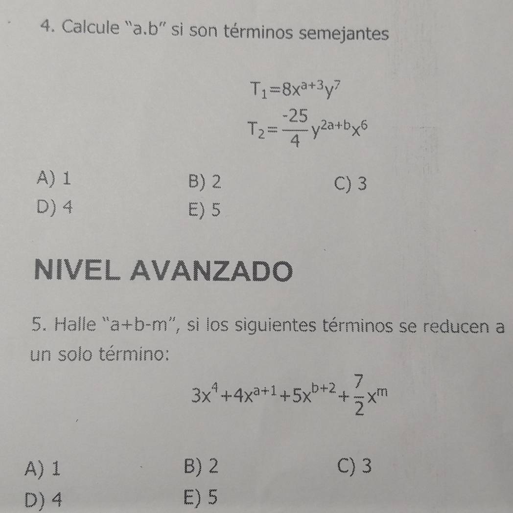 Calcule “a. b ” si son términos semejantes
T_1=8x^(a+3)y^7
T_2= (-25)/4 y^(2a+b)x^6
A) 1 B) 2 C) 3
D) 4 E) 5
NIVEL AVANZADO
5. Halle `` a+b-m '', si los siguientes términos se reducen a
un solo término:
3x^4+4x^(a+1)+5x^(b+2)+ 7/2 x^m
A) 1 B) 2 C) 3
D) 4 E) 5