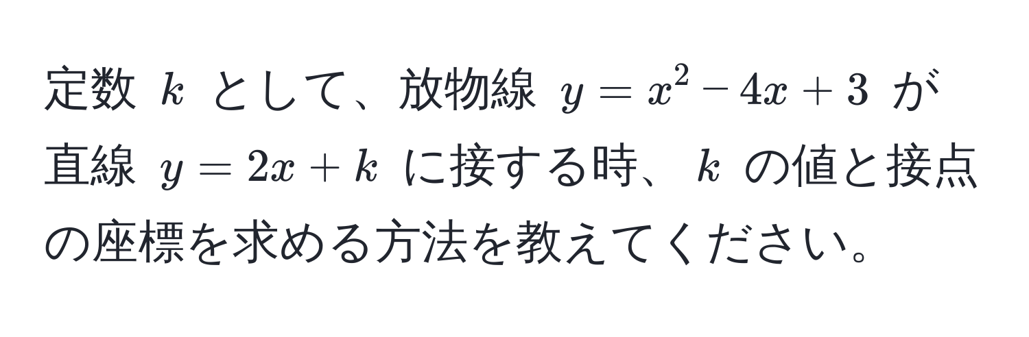 定数 ( k ) として、放物線 ( y = x^2 - 4x + 3 ) が直線 ( y = 2x + k ) に接する時、( k ) の値と接点の座標を求める方法を教えてください。