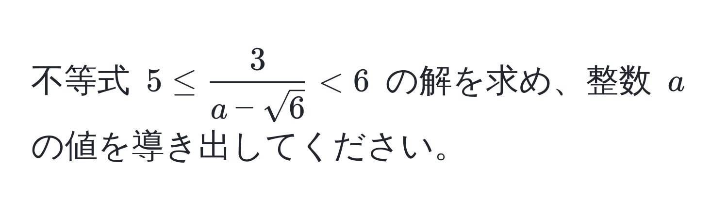 不等式 $5 ≤  3/a - sqrt(6)  < 6$ の解を求め、整数 $a$ の値を導き出してください。