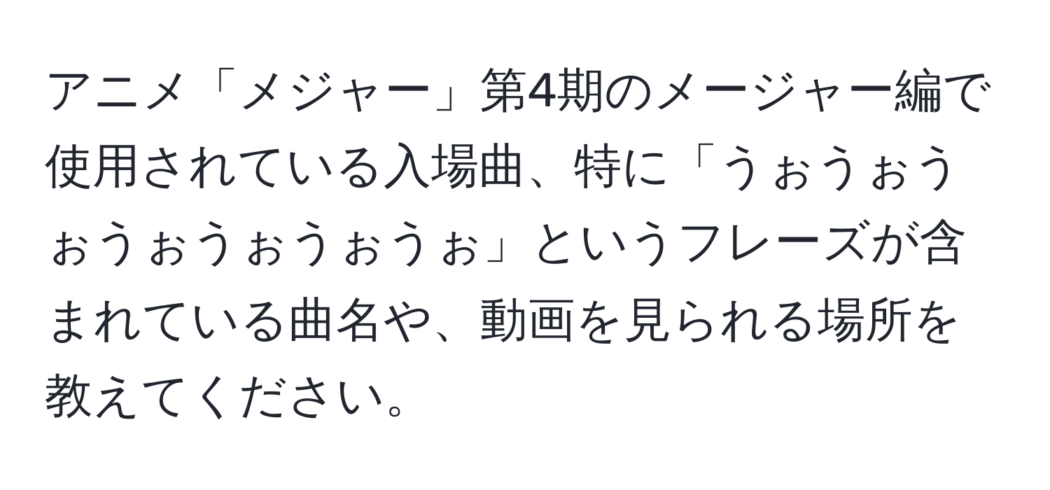 アニメ「メジャー」第4期のメージャー編で使用されている入場曲、特に「うぉうぉうぉうぉうぉうぉうぉ」というフレーズが含まれている曲名や、動画を見られる場所を教えてください。