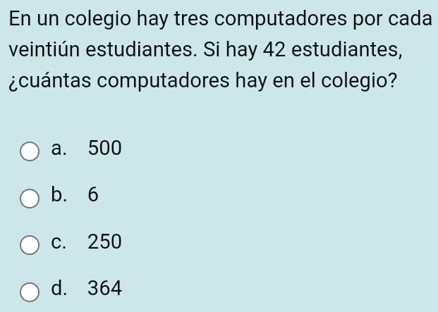 En un colegio hay tres computadores por cada
veintiún estudiantes. Si hay 42 estudiantes,
¿cuántas computadores hay en el colegio?
a. 500
b. 6
c. 250
d. 364