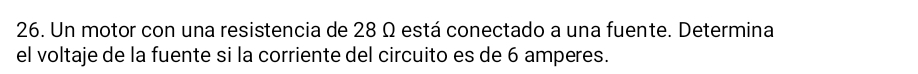 Un motor con una resistencia de 28 Ω está conectado a una fuente. Determina 
el voltaje de la fuente si la corriente del circuito es de 6 amperes.