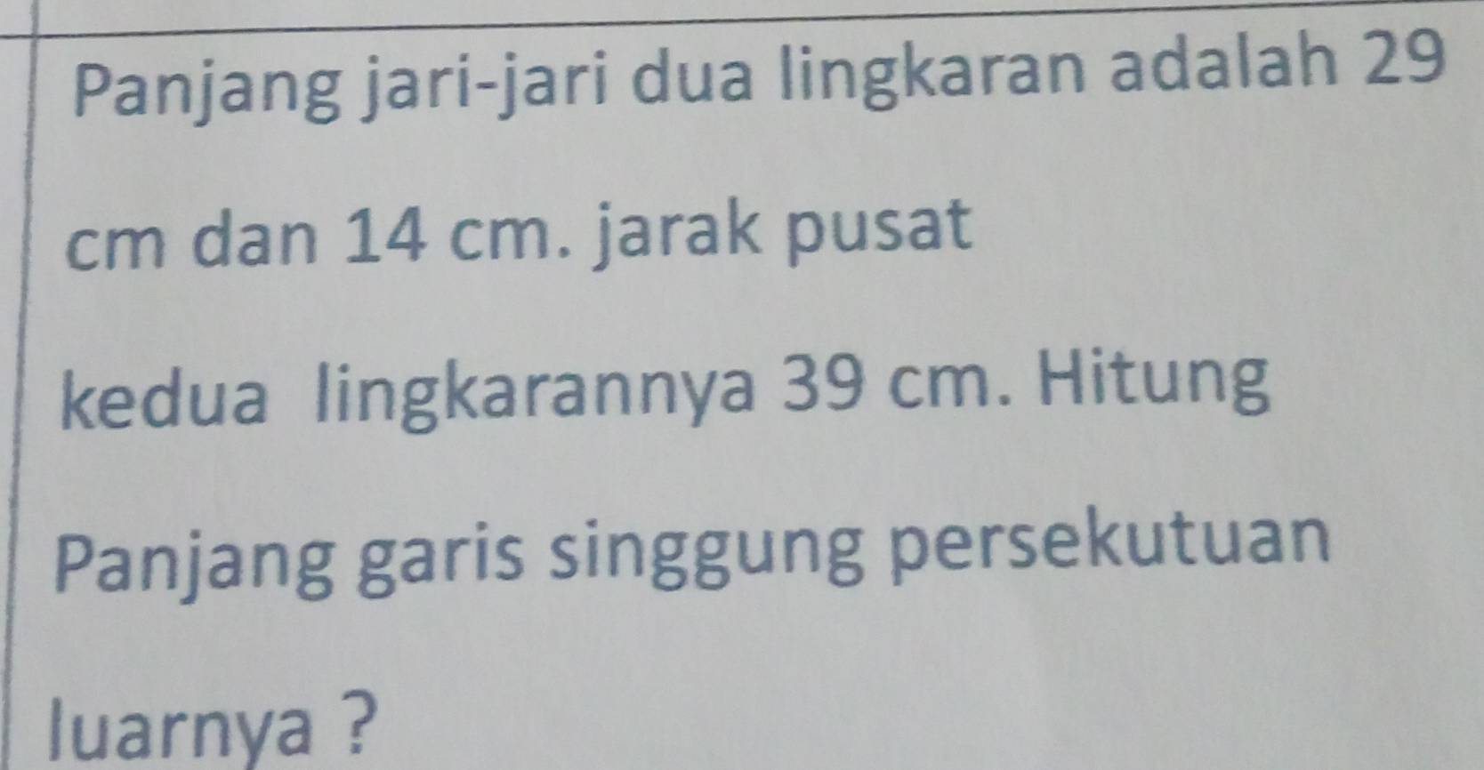 Panjang jari-jari dua lingkaran adalah 29
cm dan 14 cm. jarak pusat 
kedua lingkarannya 39 cm. Hitung 
Panjang garis singgung persekutuan 
luarnya ?