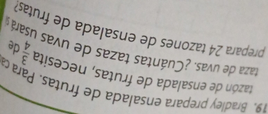 Bradley prepara ensalada de frutas. Para ca 
tazón de ensalada de frutas, necesita  3/4  de 
taza de uvas. ¿Cuántas tazas de uvas usarás 
prepara 24 tazones de ensalada de frutas?