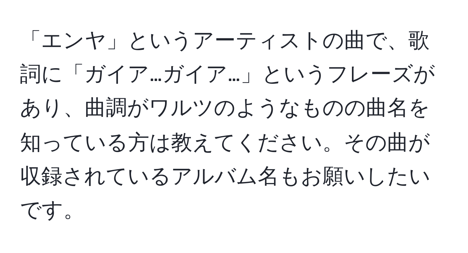 「エンヤ」というアーティストの曲で、歌詞に「ガイア…ガイア…」というフレーズがあり、曲調がワルツのようなものの曲名を知っている方は教えてください。その曲が収録されているアルバム名もお願いしたいです。