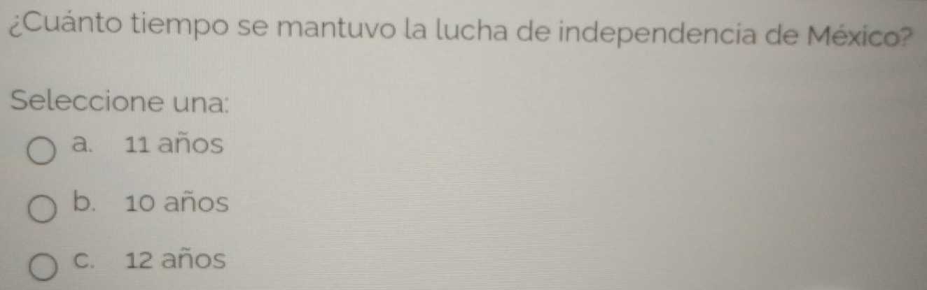 ¿Cuánto tiempo se mantuvo la lucha de independencia de México?
Seleccione una:
a. 11 años
b. 10 años
c. 12 años