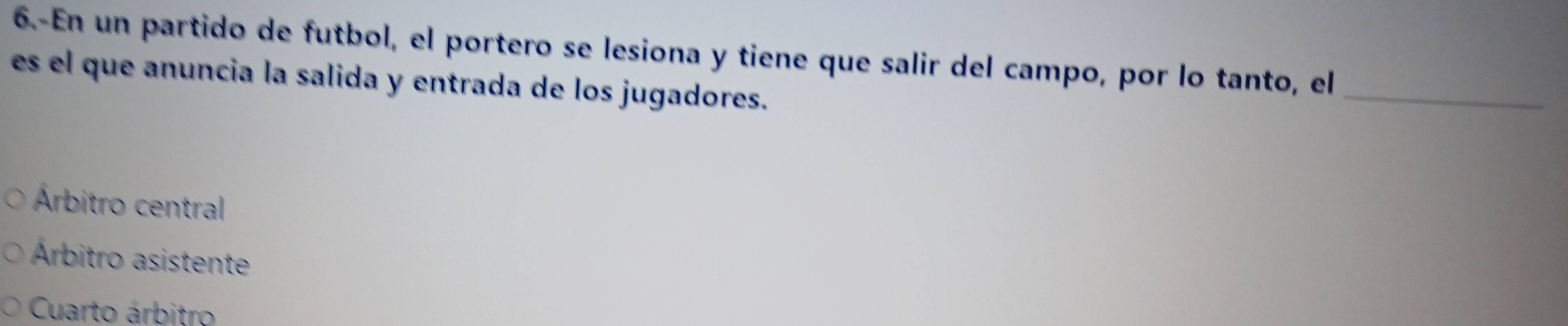 6.-En un partido de futbol, el portero se lesiona y tiene que salir del campo, por lo tanto, el
es el que anuncia la salida y entrada de los jugadores.
_
Árbitro central
Árbitro asistente
Cuarto árbitro