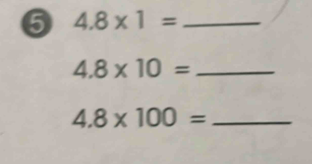 6 4.8* 1= _ 
_ 4.8* 10=
4.8* 100= _