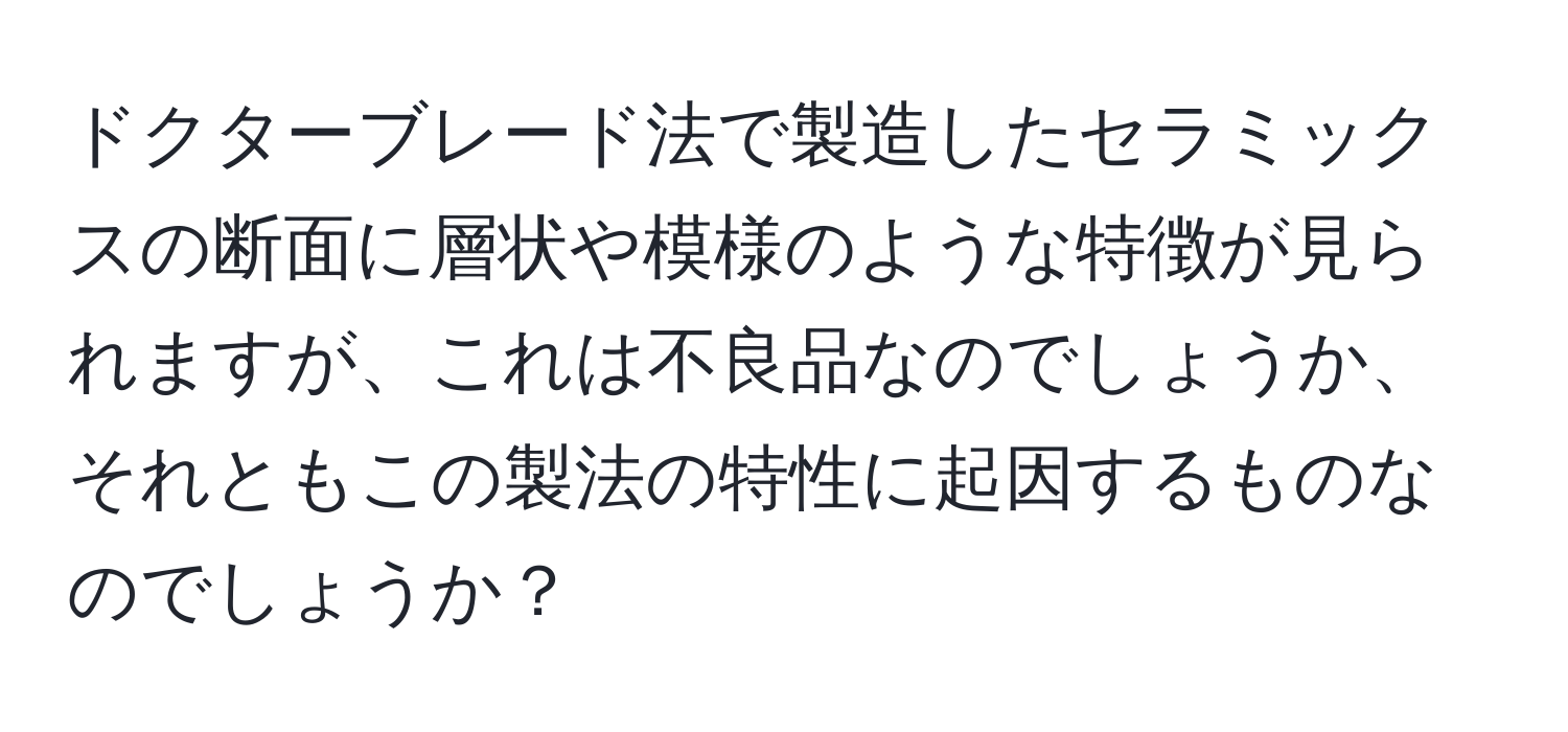 ドクターブレード法で製造したセラミックスの断面に層状や模様のような特徴が見られますが、これは不良品なのでしょうか、それともこの製法の特性に起因するものなのでしょうか？