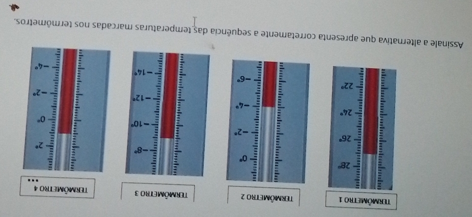 Termömetro 1 Termômetro 2 Termômetro 3 TeRMômetro 4
28°
0°
26°
-2°
-8°
-10°
24°
-4°
22°
=
-6°
: -12°
-14°
Assinale a alternativa que apresenta corretamente a sequência das temperaturas marcadas nos termômetros.