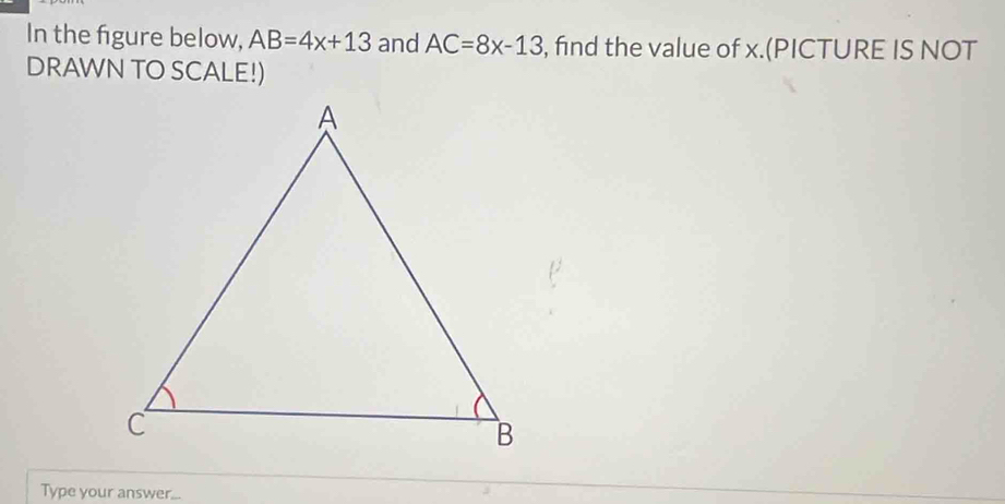 In the figure below, AB=4x+13 and AC=8x-13 , find the value of x.(PICTURE IS NOT 
DRAWN TO SCALE!) 
Type your answer...